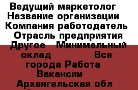 Ведущий маркетолог › Название организации ­ Компания-работодатель › Отрасль предприятия ­ Другое › Минимальный оклад ­ 38 000 - Все города Работа » Вакансии   . Архангельская обл.,Северодвинск г.